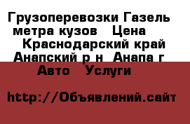 Грузоперевозки Газель 4 метра кузов › Цена ­ 600 - Краснодарский край, Анапский р-н, Анапа г. Авто » Услуги   